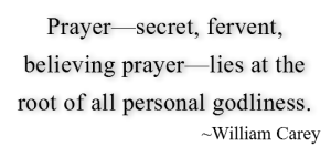 Prayer—secret, fervent, believing prayer—lies at the root of all personal godliness. ~William Carey