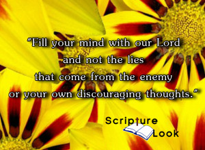 "Fill your mind with our Lord and not the lies that come from the enemy or your own discouraging thoughts."